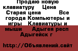 “Продаю новую клавиатуру“ › Цена ­ 500 › Старая цена ­ 750 - Все города Компьютеры и игры » Клавиатуры и мыши   . Адыгея респ.,Адыгейск г.